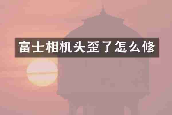 富士相机头歪了怎么修