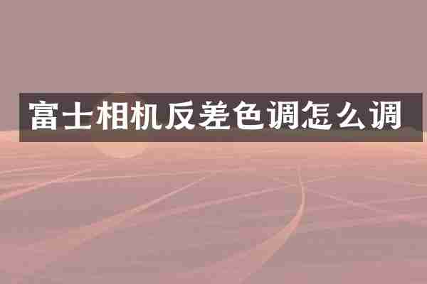 富士相机反差色调怎么调