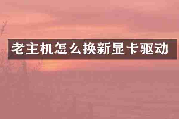 老主机怎么换新显卡驱动