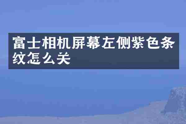 富士相机屏幕左侧紫色条纹怎么关