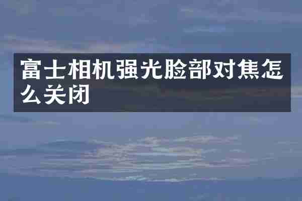 富士相机强光脸部对焦怎么关闭