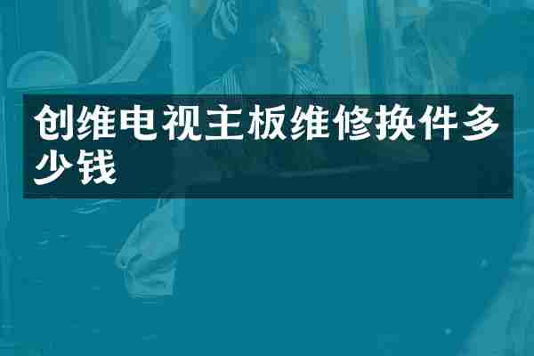 创维电视主板维修换件多少钱