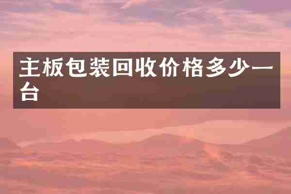 主板包装回收价格多少一台