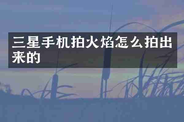 三星手机拍火焰怎么拍出来的