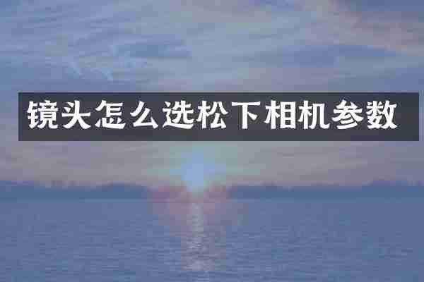 镜头怎么选相机参数