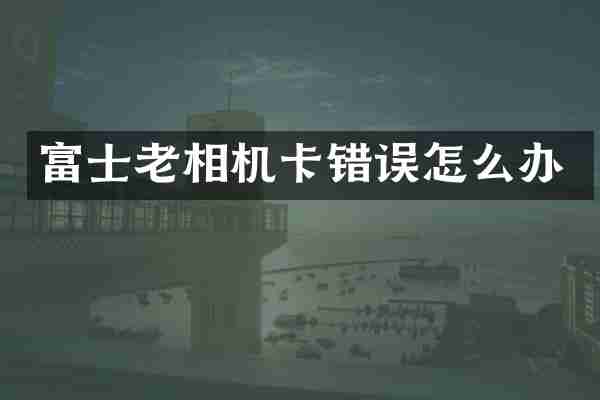 富士老相机卡错误怎么办