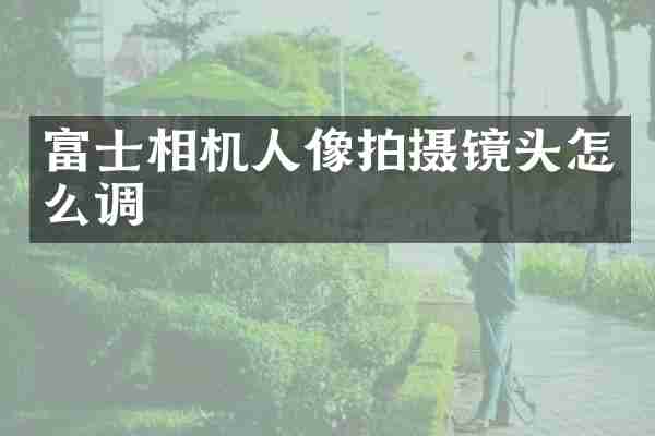 富士相机人像拍摄镜头怎么调