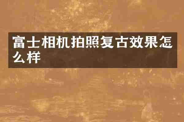 富士相机拍照复古效果怎么样