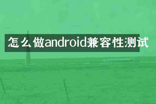 怎么做android兼容性测试
