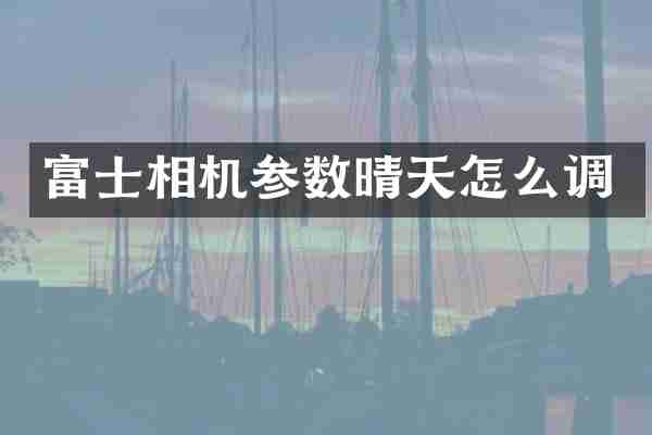 富士相机参数晴天怎么调