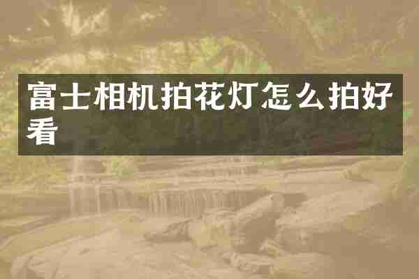富士相机拍花灯怎么拍好看