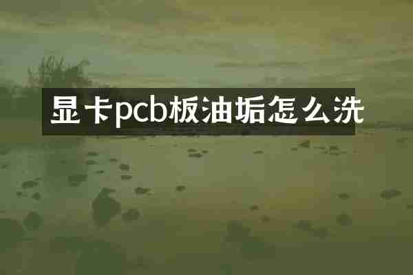 显卡pcb板油垢怎么洗
