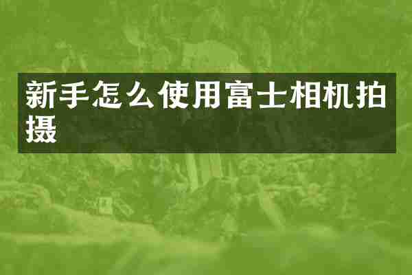 新手怎么使用富士相机拍摄