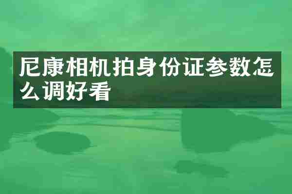 尼康相机拍身份证参数怎么调好看