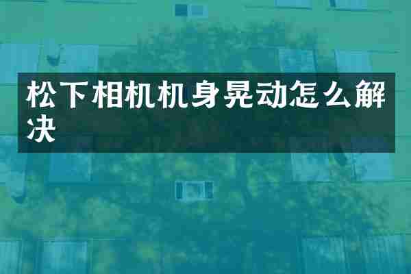 松下相机机身晃动怎么解决