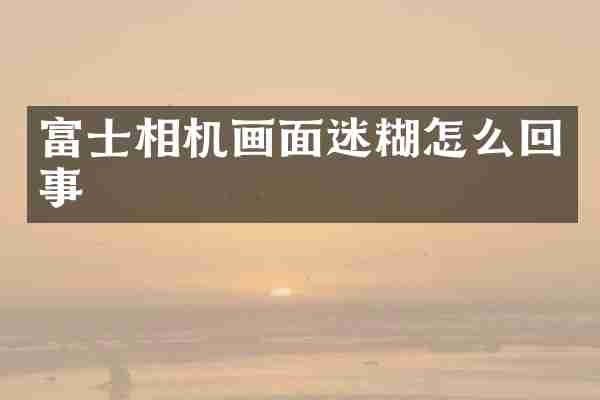 富士相机画面迷糊怎么回事