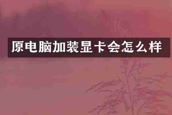 原电脑加装显卡会怎么样