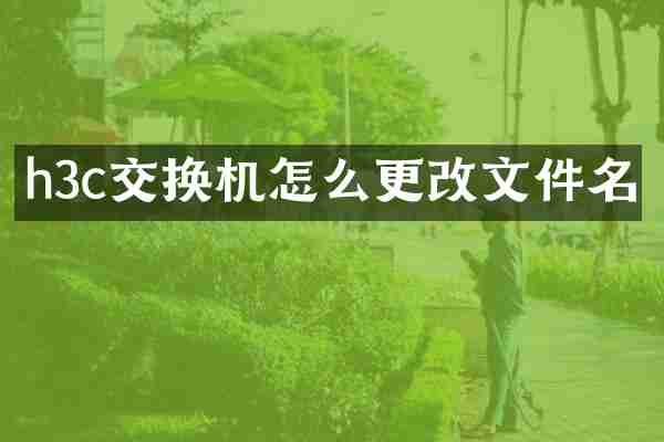 h3c交换机怎么更改文件名