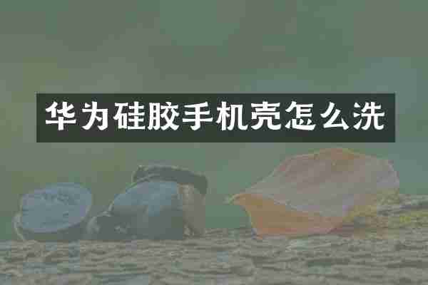 华为硅胶手机壳怎么洗