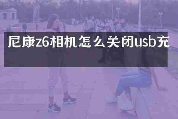 尼康z6相机怎么关闭usb充电