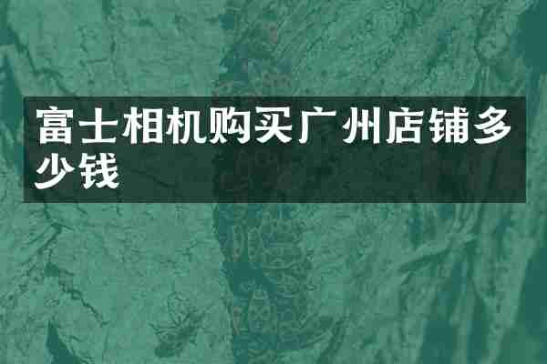 富士相机购买广州店铺多少钱