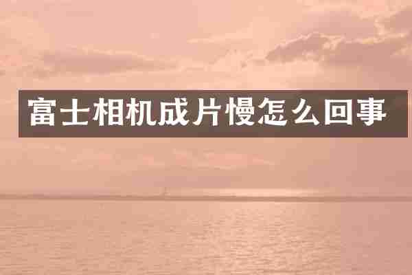 富士相机成片慢怎么回事