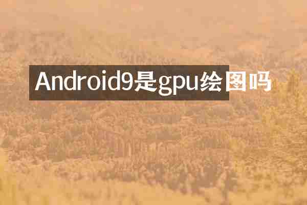 Android9是gpu绘图吗