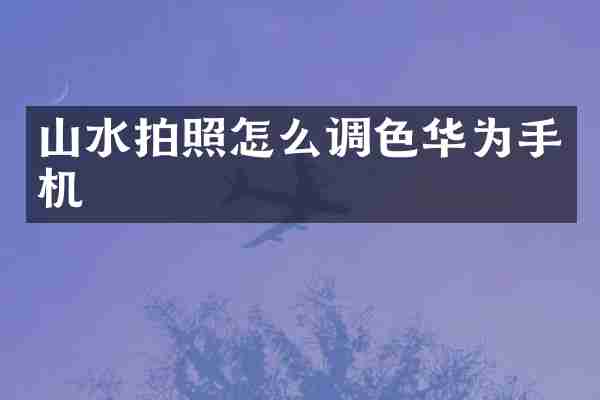 山水拍照怎么调色华为手机