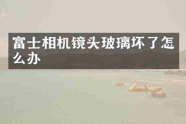 富士相机镜头玻璃坏了怎么办
