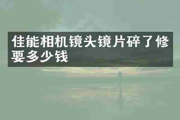佳能相机镜头镜片碎了修要多少钱