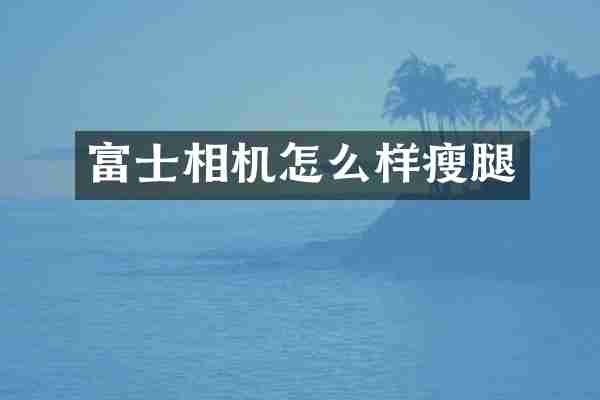 富士相机怎么样瘦腿
