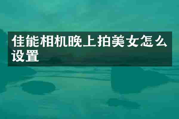 佳能相机晚上拍美女怎么设置