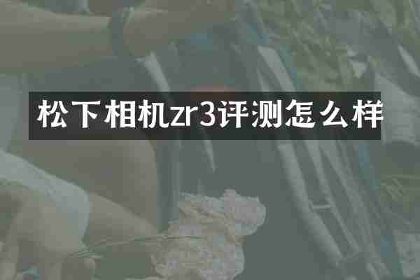 相机zr3评测怎么样