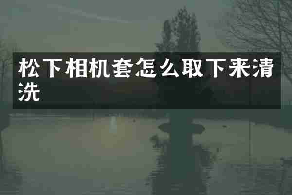 松下相机套怎么取下来清洗