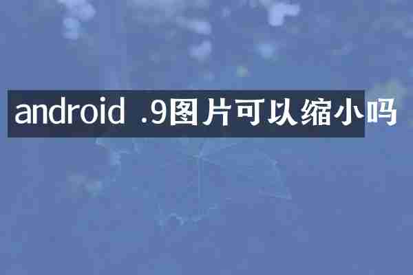 android .9图片可以缩小吗