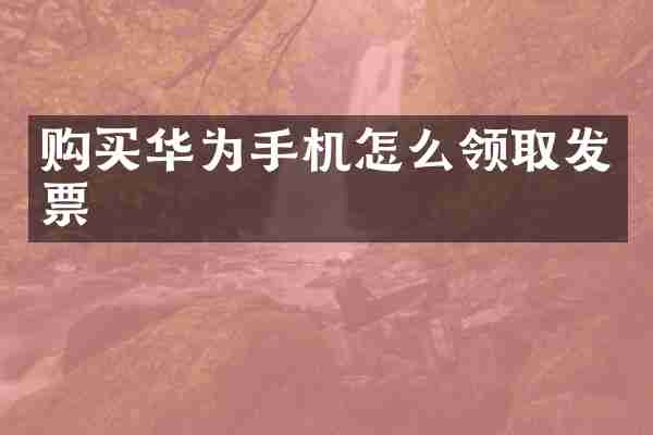 购买华为手机怎么领取发票