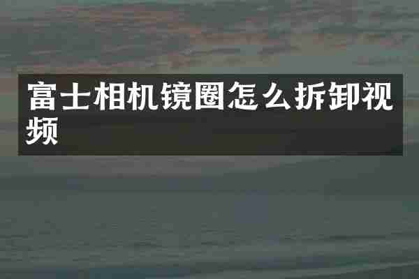富士相机镜圈怎么拆卸视频