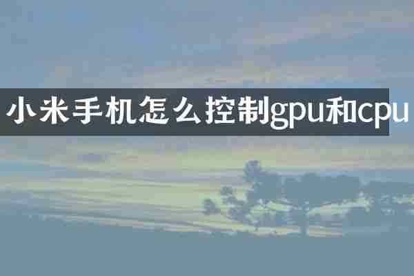 小米手机怎么控制gpu和cpu