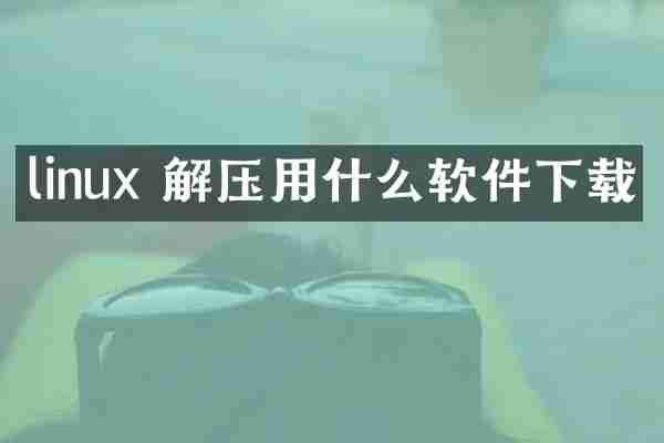 linux 解压用什么软件下载