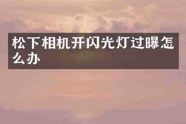 松下相机开闪光灯过曝怎么办