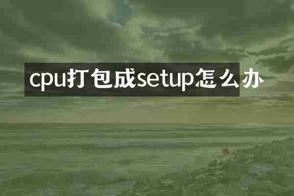 cpu打包成setup怎么办