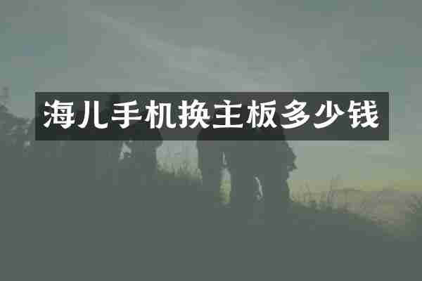 海儿手机换主板多少钱
