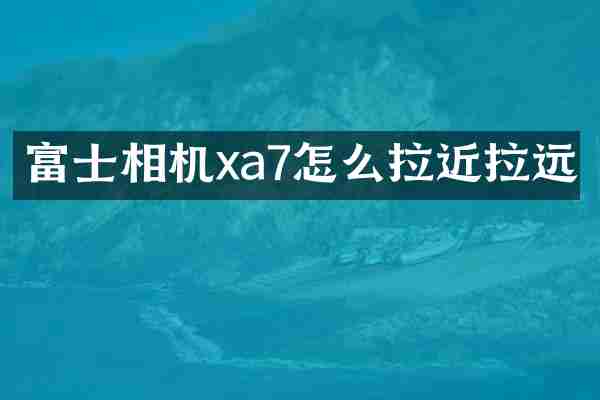富士相机xa7怎么拉近拉远