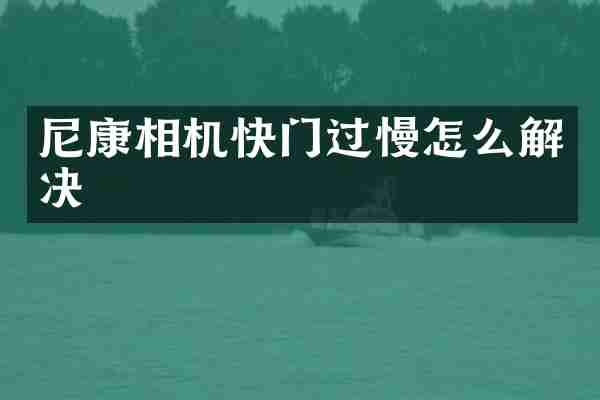 尼康相机快门过慢怎么解决