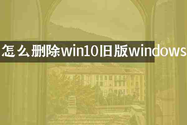 怎么删除win10旧版windows