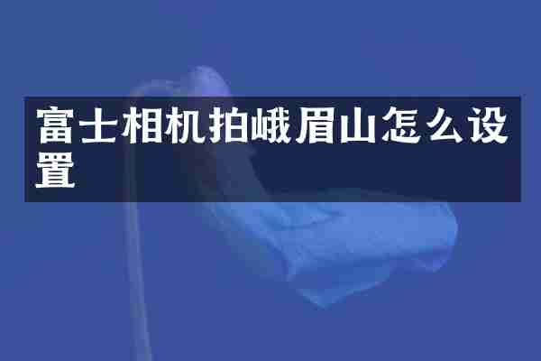 富士相机拍峨眉山怎么设置