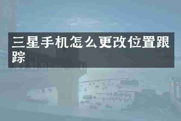 三星手机怎么更改位置