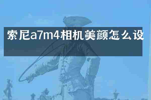 a7m4相机美颜怎么设置