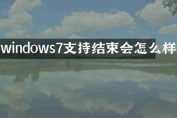 windows7支持结束会怎么样