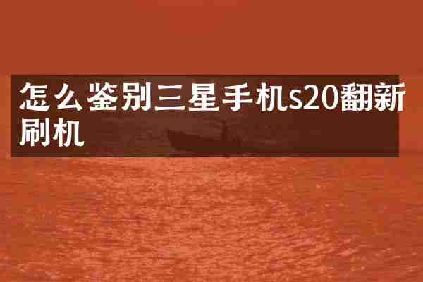 怎么鉴别三星手机s20翻新刷机